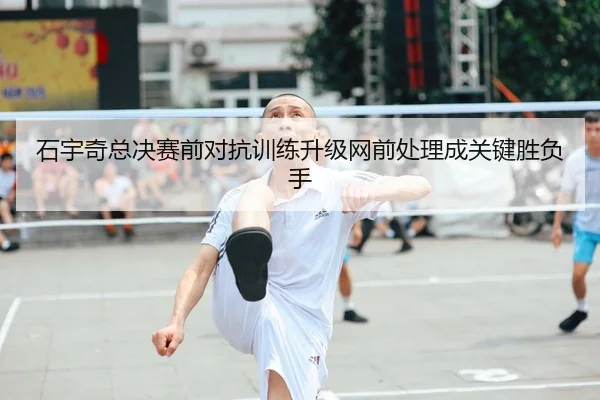 石宇奇总决赛前对抗训练升级网前处理成关键胜负手 | MILANSPORT