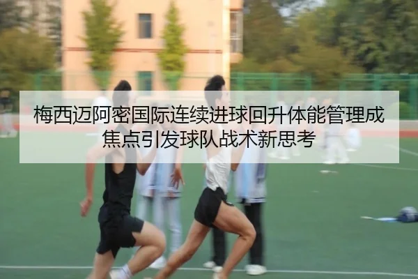 梅西迈阿密国际连续进球回升体能管理成焦点引发球队战术新思考(MILANSPORT)